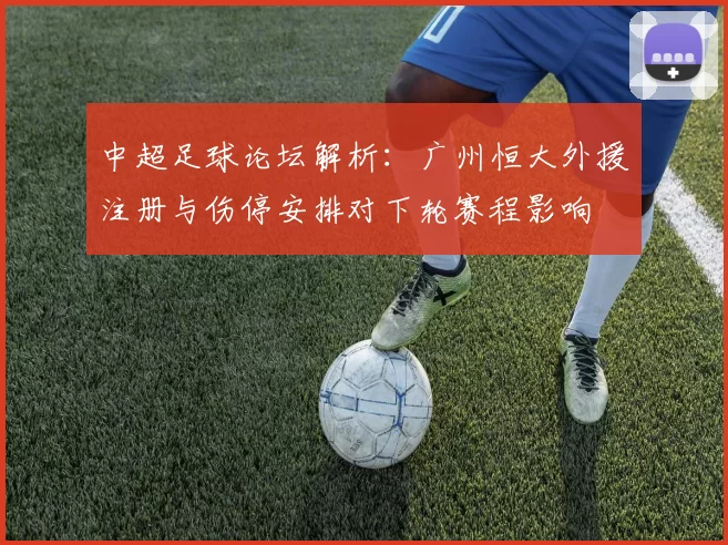 中超足球论坛解析：广州恒大外援注册与伤停安排对下轮赛程影响
