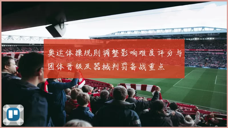 奥运体操规则调整影响难度评分与团体晋级及器械判罚备战重点