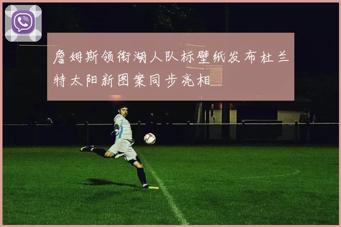 詹姆斯领衔湖人队标壁纸发布杜兰特太阳新图案同步亮相