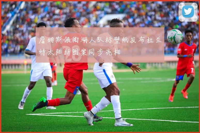 詹姆斯领衔湖人队标壁纸发布杜兰特太阳新图案同步亮相