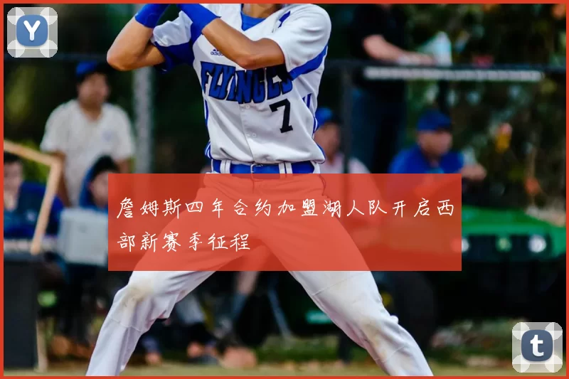 詹姆斯四年合约加盟湖人队开启西部新赛季征程