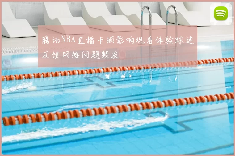 腾讯NBA直播卡顿影响观看体验球迷反馈网络问题频发