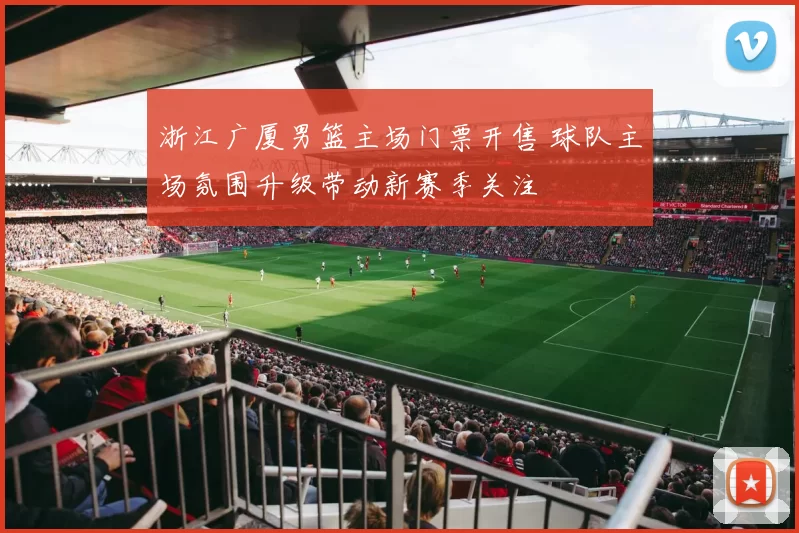 浙江广厦男篮主场门票开售 球队主场氛围升级带动新赛季关注