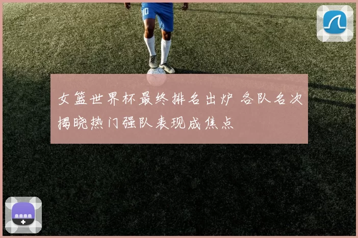 女篮世界杯最终排名出炉 各队名次揭晓热门强队表现成焦点