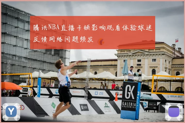 腾讯NBA直播卡顿影响观看体验球迷反馈网络问题频发