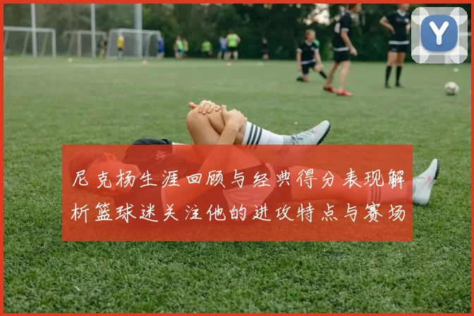 尼克杨生涯回顾与经典得分表现解析篮球迷关注他的进攻特点与赛场影响