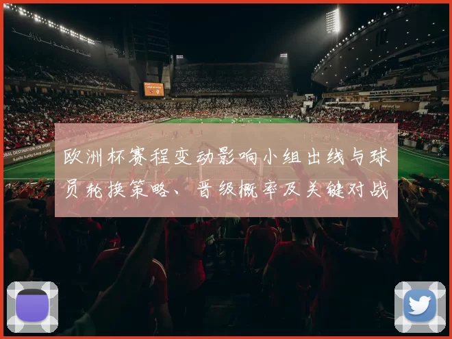 欧洲杯赛程变动影响小组出线与球员轮换策略、晋级概率及关键对战看点