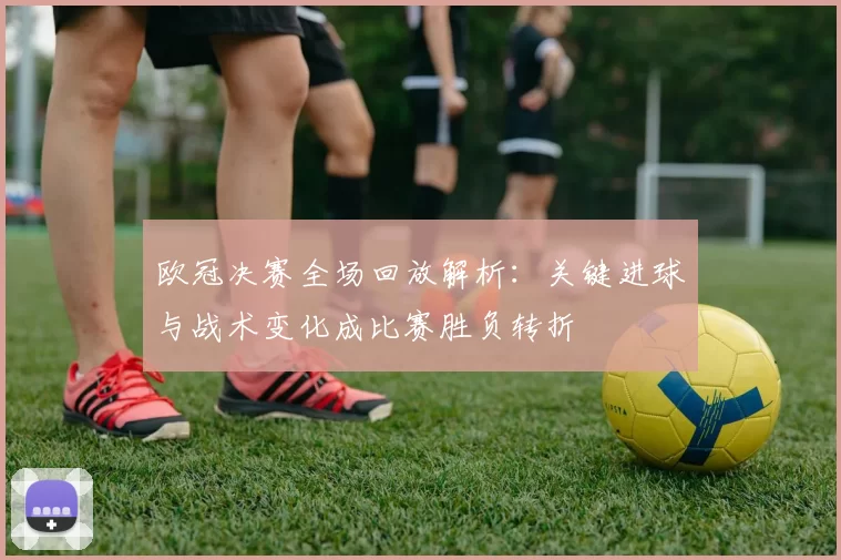 欧冠决赛全场回放解析：关键进球与战术变化成比赛胜负转折