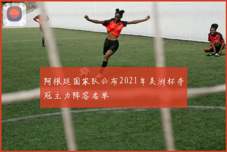 阿根廷国家队公布2021年美洲杯夺冠主力阵容名单