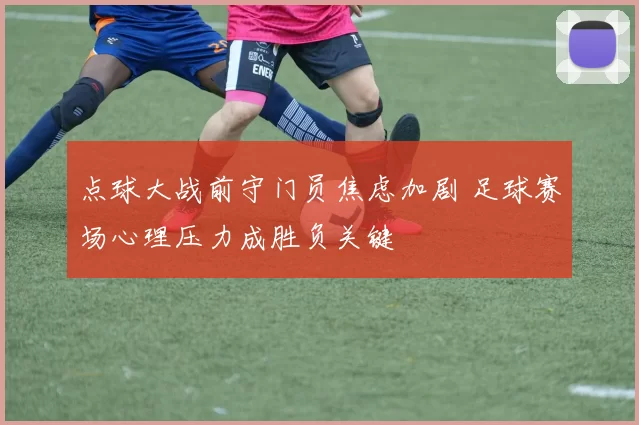 点球大战前守门员焦虑加剧 足球赛场心理压力成胜负关键