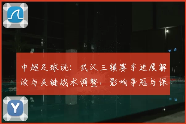 中超足球说：武汉三镇赛季进展解读与关键战术调整，影响争冠与保级节奏