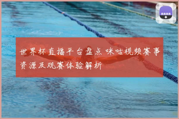 世界杯直播平台盘点 咪咕视频赛事资源及观赛体验解析