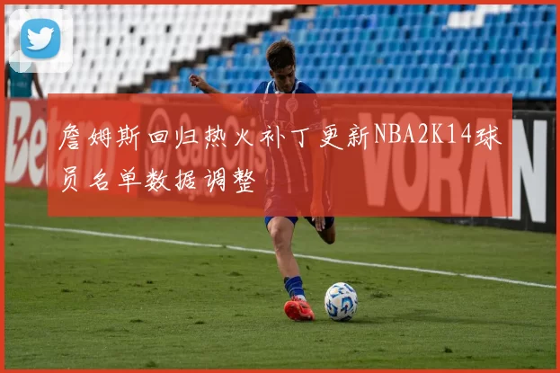 詹姆斯回归热火补丁更新NBA2K14球员名单数据调整